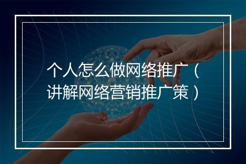 个人怎么做网络推广（讲解网络营销推广策）