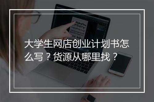 大学生网店创业计划书怎么写？货源从哪里找？