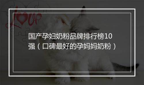 国产孕妇奶粉品牌排行榜10强（口碑最好的孕妈妈奶粉）