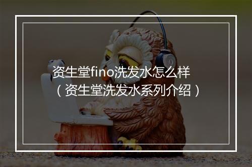 资生堂fino洗发水怎么样（资生堂洗发水系列介绍）