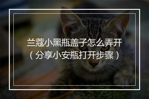 兰蔻小黑瓶盖子怎么弄开（分享小安瓶打开步骤）