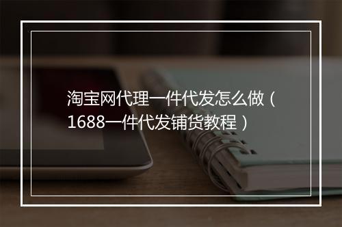 淘宝网代理一件代发怎么做（1688一件代发铺货教程）