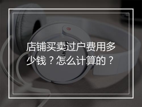 店铺买卖过户费用多少钱？怎么计算的？