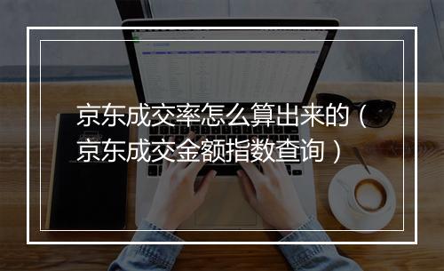 京东成交率怎么算出来的（京东成交金额指数查询）