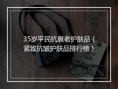 35岁平民抗衰老护肤品（紧致抗皱护肤品排行榜）