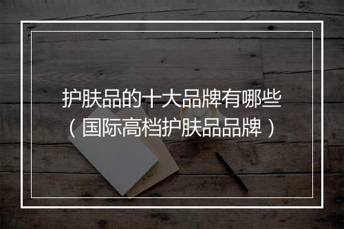 护肤品的十大品牌有哪些（国际高档护肤品品牌）