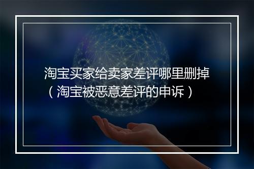 淘宝买家给卖家差评哪里删掉（淘宝被恶意差评的申诉）