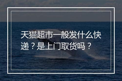 天猫超市一般发什么快递？是上门取货吗？