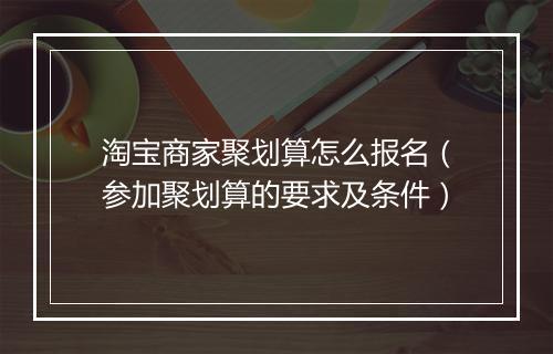 淘宝商家聚划算怎么报名（参加聚划算的要求及条件）