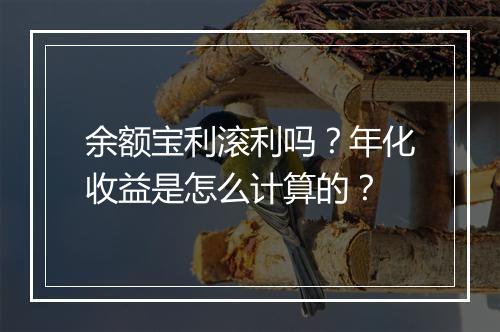 余额宝利滚利吗？年化收益是怎么计算的？