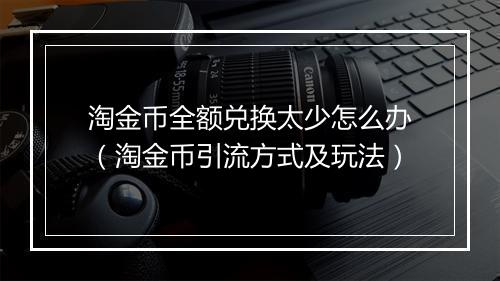 淘金币全额兑换太少怎么办（淘金币引流方式及玩法）