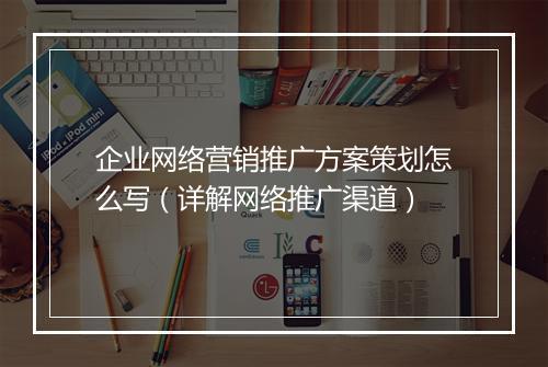 企业网络营销推广方案策划怎么写（详解网络推广渠道）