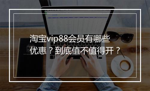淘宝vip88会员有哪些优惠？到底值不值得开？