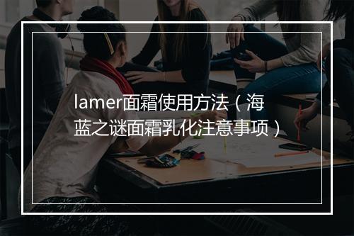 lamer面霜使用方法（海蓝之谜面霜乳化注意事项）