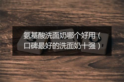 氨基酸洗面奶哪个好用（口碑最好的洗面奶十强）