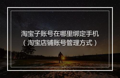 淘宝子账号在哪里绑定手机（淘宝店铺账号管理方式）