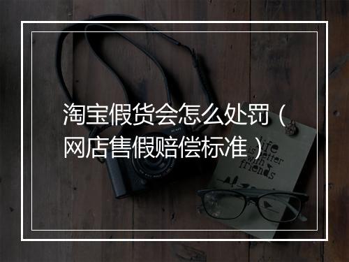 淘宝假货会怎么处罚（网店售假赔偿标准）