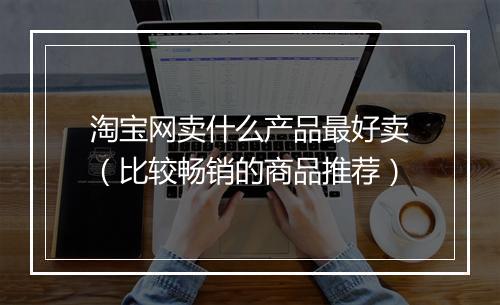 淘宝网卖什么产品最好卖（比较畅销的商品推荐）