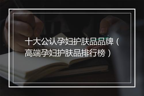 十大公认孕妇护肤品品牌（高端孕妇护肤品排行榜）