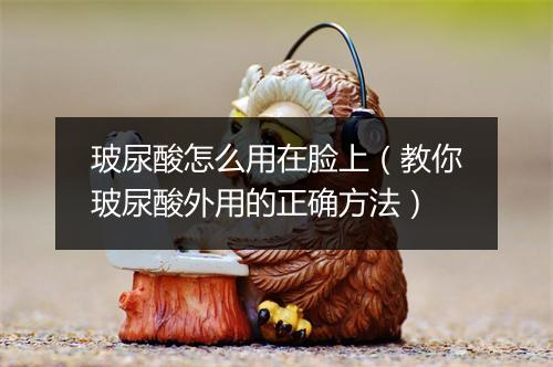 玻尿酸怎么用在脸上（教你玻尿酸外用的正确方法）