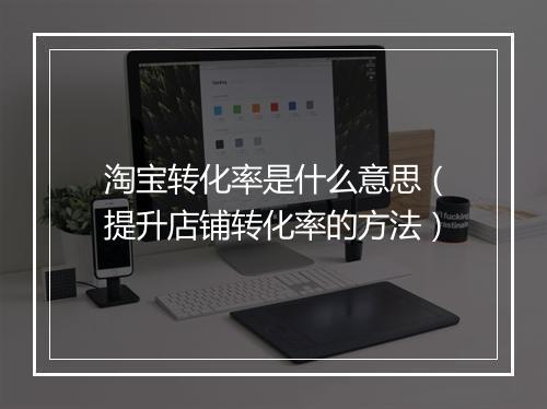 淘宝转化率是什么意思（提升店铺转化率的方法）