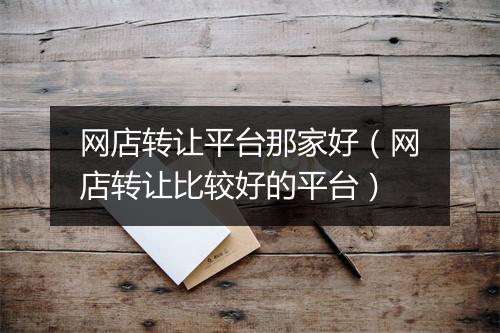 网店转让平台那家好（网店转让比较好的平台）