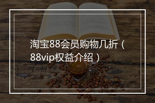 淘宝88会员购物几折（88vip权益介绍）