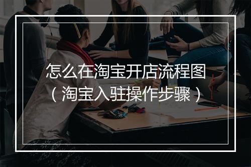 怎么在淘宝开店流程图（淘宝入驻操作步骤）