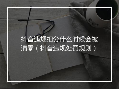 抖音违规扣分什么时候会被清零（抖音违规处罚规则）