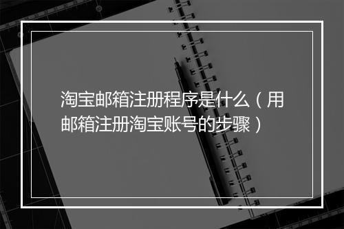 淘宝邮箱注册程序是什么（用邮箱注册淘宝账号的步骤）