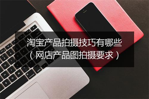 淘宝产品拍摄技巧有哪些（网店产品图拍摄要求）