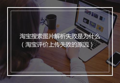 淘宝搜索图片解析失败是为什么（淘宝评价上传失败的原因）