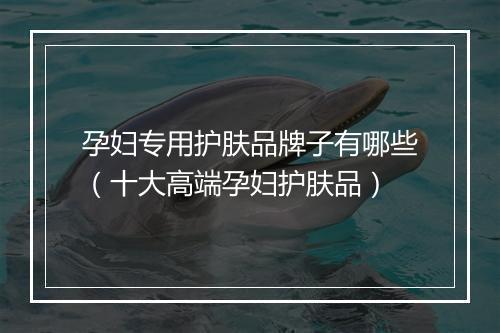 孕妇专用护肤品牌子有哪些（十大高端孕妇护肤品）