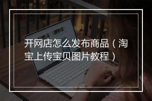 开网店怎么发布商品（淘宝上传宝贝图片教程）