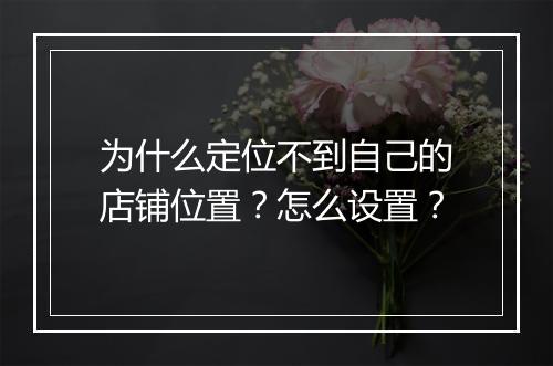 为什么定位不到自己的店铺位置？怎么设置？