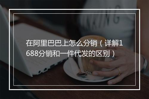 在阿里巴巴上怎么分销（详解1688分销和一件代发的区别）