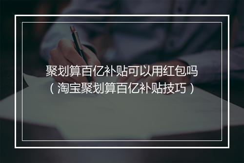 聚划算百亿补贴可以用红包吗（淘宝聚划算百亿补贴技巧）