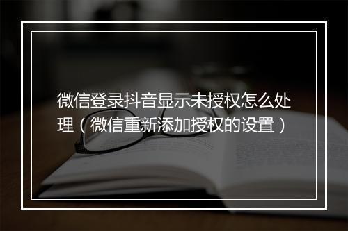 微信登录抖音显示未授权怎么处理（微信重新添加授权的设置）
