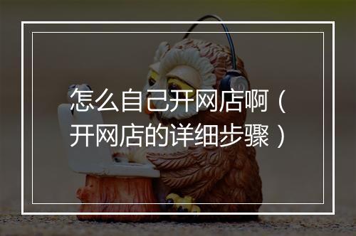 怎么自己开网店啊（开网店的详细步骤）