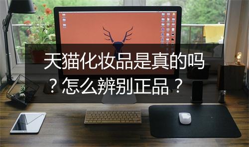 天猫化妆品是真的吗？怎么辨别正品？