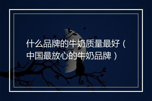 什么品牌的牛奶质量最好（中国最放心的牛奶品牌）