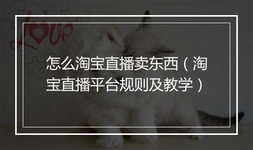 怎么淘宝直播卖东西（淘宝直播平台规则及教学）