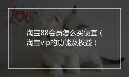 淘宝88会员怎么买便宜（淘宝vip的功能及权益）