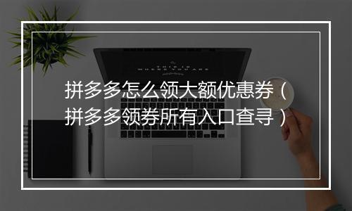 拼多多怎么领大额优惠券（拼多多领券所有入口查寻）