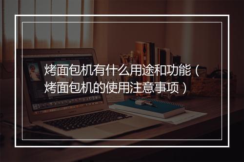 烤面包机有什么用途和功能（烤面包机的使用注意事项）