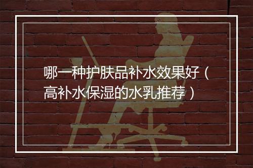 哪一种护肤品补水效果好（高补水保湿的水乳推荐）