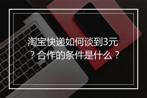 淘宝快递如何谈到3元？合作的条件是什么？