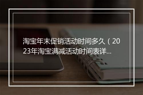 淘宝年末促销活动时间多久（2023年淘宝满减活动时间表详情）