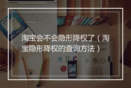淘宝会不会隐形降权了（淘宝隐形降权的查询方法）