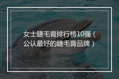女士睫毛膏排行榜10强（公认最好的睫毛膏品牌）